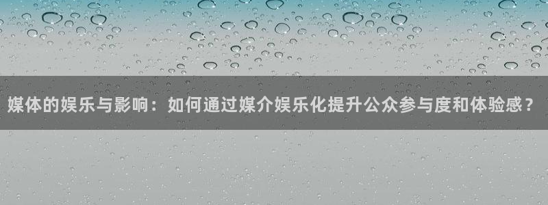 狗子28.ccmpc29：媒体的娱乐与影响：如何通过媒介娱乐化提升公众参与度和体验感？