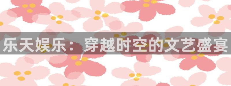 狗子28pg电子游戏：乐天娱乐：穿越时空的文艺盛宴