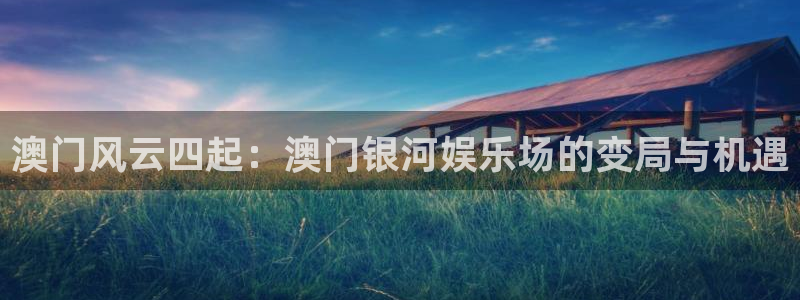 狗子28.ccm官网：澳门风云四起：澳门银河娱乐场的变局与机遇