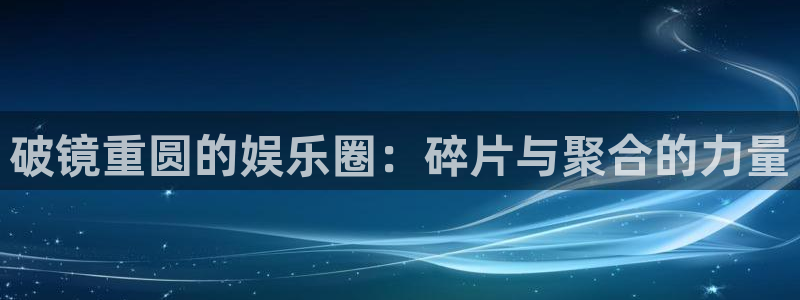 狗子28.ccmpc：破镜重圆的娱乐圈：碎片与聚合的力量